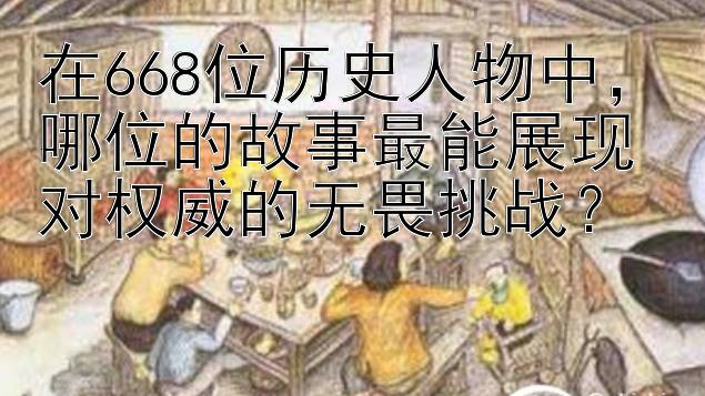 在668位历史人物中，哪位的故事最能展现对权威的无畏挑战？