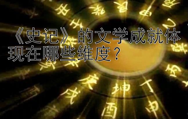 《史记》的文学成就体现在哪些维度？