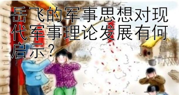 岳飞的军事思想对现代军事理论发展有何启示？