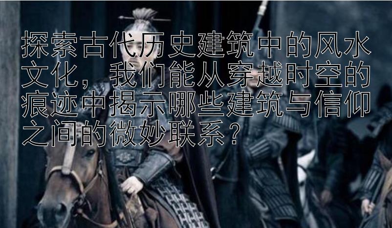 探索古代历史建筑中的风水文化，我们能从穿越时空的痕迹中揭示哪些建筑与信仰之间的微妙联系？