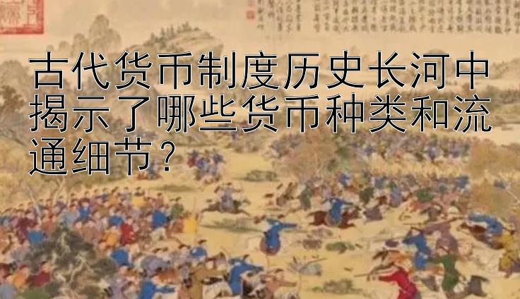 古代货币制度历史长河中揭示了哪些货币种类和流通细节？