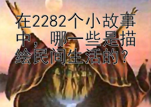 在2282个小故事中，哪一些是描绘民间生活的？