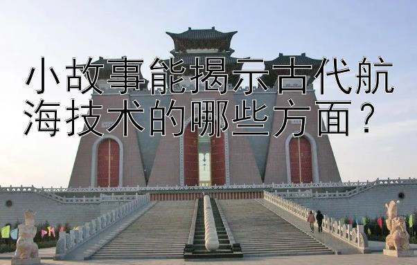 小故事能揭示古代航海技术的哪些方面？