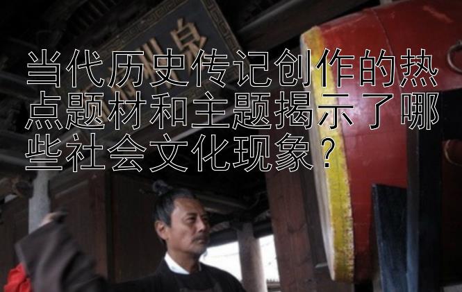 当代历史传记创作的热点题材和主题揭示了哪些社会文化现象？