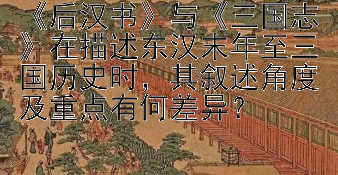 《后汉书》与《三国志》在描述东汉末年至三国历史时，其叙述角度及重点有何差异？