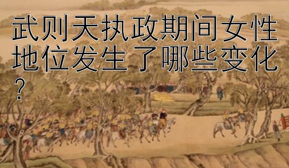 武则天执政期间女性地位发生了哪些变化？