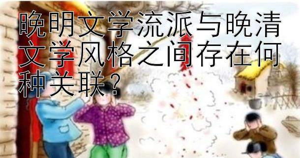 晚明文学流派与晚清文学风格之间存在何种关联？