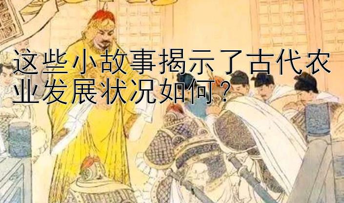 这些小故事揭示了古代农业发展状况如何？