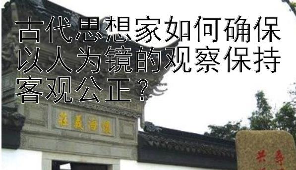 古代思想家如何确保以人为镜的观察保持客观公正？