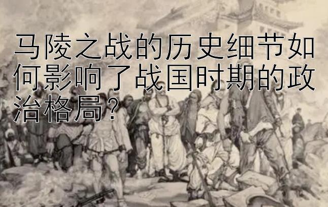 马陵之战的历史细节如何影响了战国时期的政治格局？