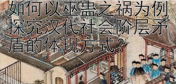 如何以巫蛊之祸为例探究汉代社会阶层矛盾的体现方式？