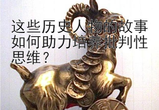 这些历史人物的故事如何助力培养批判性思维？