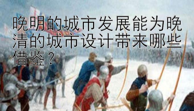 晚明的城市发展能为晚清的城市设计带来哪些借鉴？