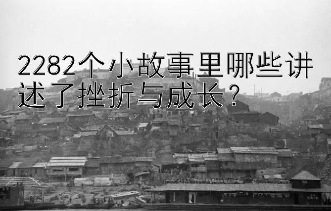 2282个小故事里哪些讲述了挫折与成长？