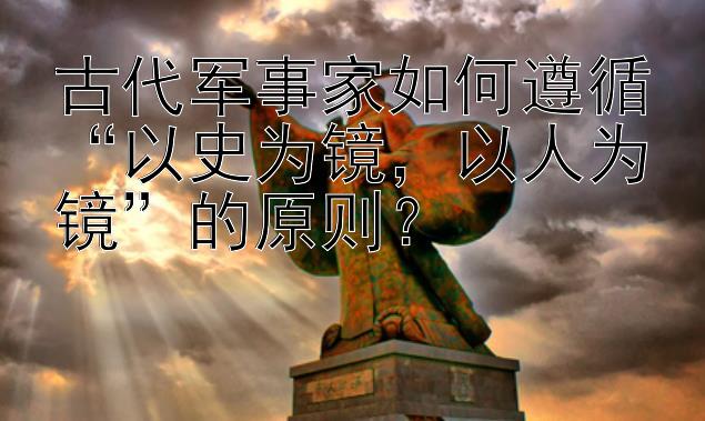 古代军事家如何遵循“以史为镜，以人为镜”的原则？