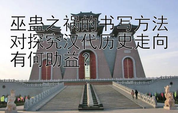 巫蛊之祸的书写方法对探究汉代历史走向有何助益？