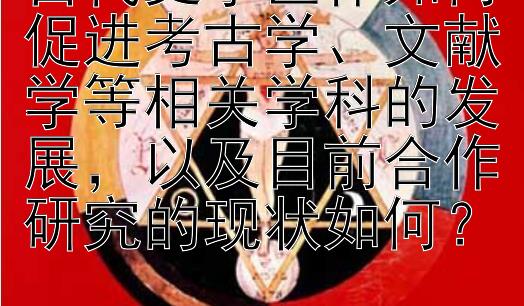 古代史学巨作如何促进考古学、文献学等相关学科的发展，以及目前合作研究的现状如何？