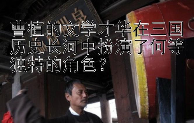 曹植的文学才华在三国历史长河中扮演了何等独特的角色？