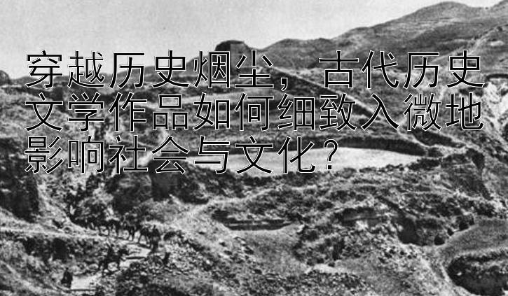 穿越历史烟尘，古代历史文学作品如何细致入微地影响社会与文化？