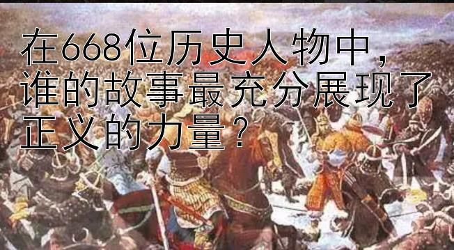 在668位历史人物中，谁的故事最充分展现了正义的力量？