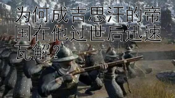 为何成吉思汗的帝国在他过世后迅速瓦解？