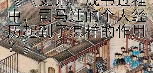 《《史记》成书过程中，司马迁的个人经历起到了怎样的作用？》