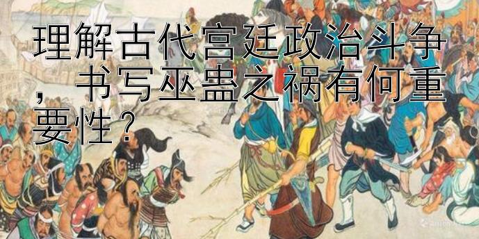 理解古代宫廷政治斗争，书写巫蛊之祸有何重要性？