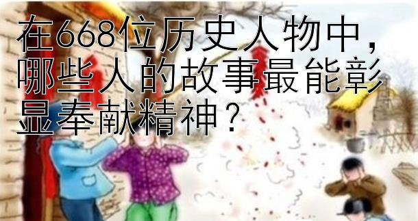 在668位历史人物中，哪些人的故事最能彰显奉献精神？