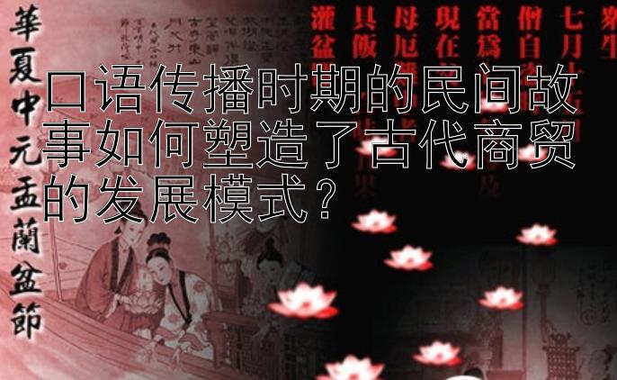 口语传播时期的民间故事如何塑造了古代商贸的发展模式？