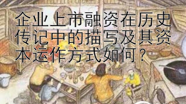 企业上市融资在历史传记中的描写及其资本运作方式如何？