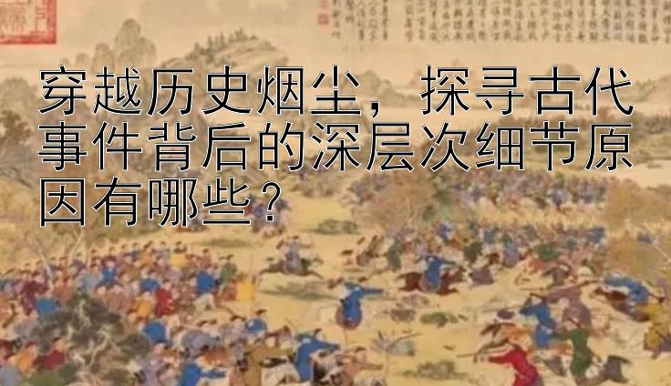 穿越历史烟尘，探寻古代事件背后的深层次细节原因有哪些？