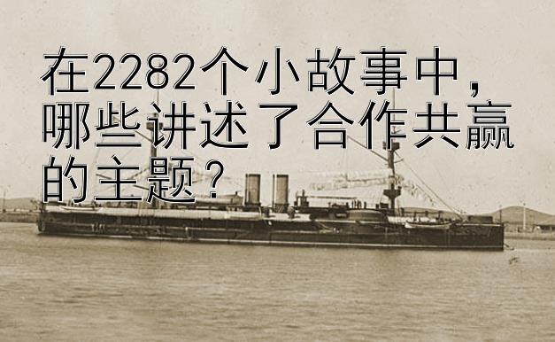 在2282个小故事中，哪些讲述了合作共赢的主题？