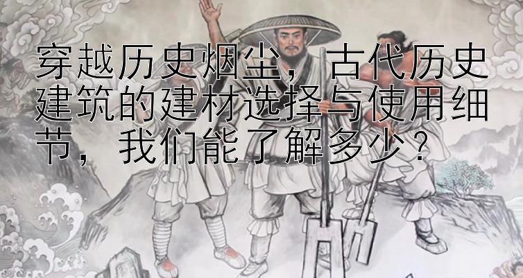 穿越历史烟尘，古代历史建筑的建材选择与使用细节，我们能了解多少？