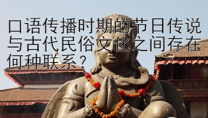 口语传播时期的节日传说与古代民俗文化之间存在何种联系？