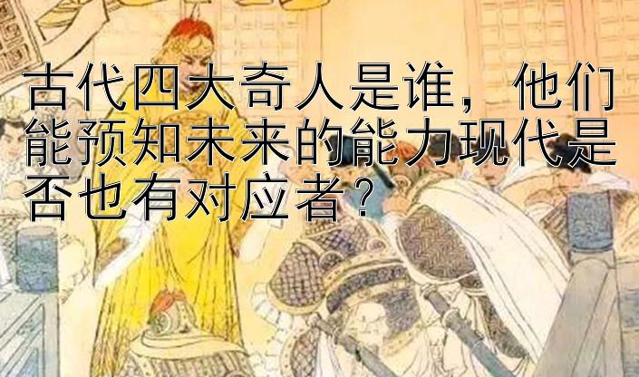 古代四大奇人是谁，他们能预知未来的能力现代是否也有对应者？