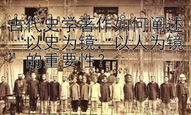 古代史学著作如何阐述“以史为镜，以人为镜”的重要性？