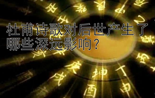 杜甫诗歌对后世产生了哪些深远影响？