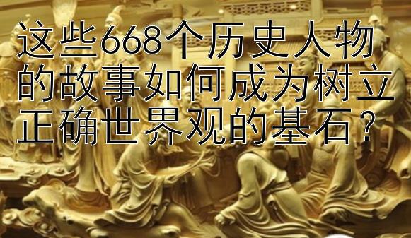 这些668个历史人物的故事如何成为树立正确世界观的基石？