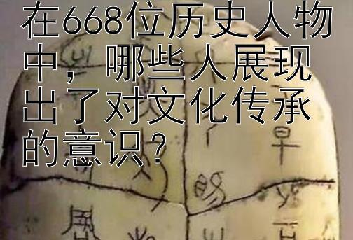 在668位历史人物中，哪些人展现出了对文化传承的意识？