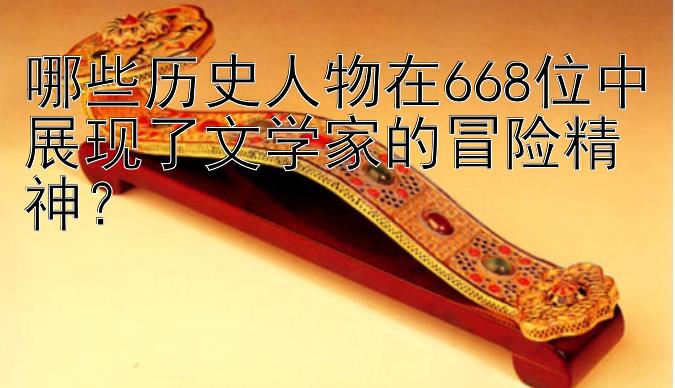 哪些历史人物在668位中展现了文学家的冒险精神？