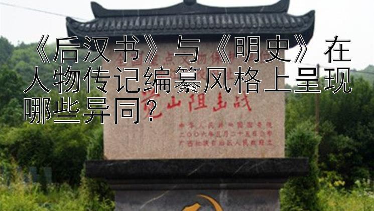 《后汉书》与《明史》在人物传记编纂风格上呈现哪些异同？