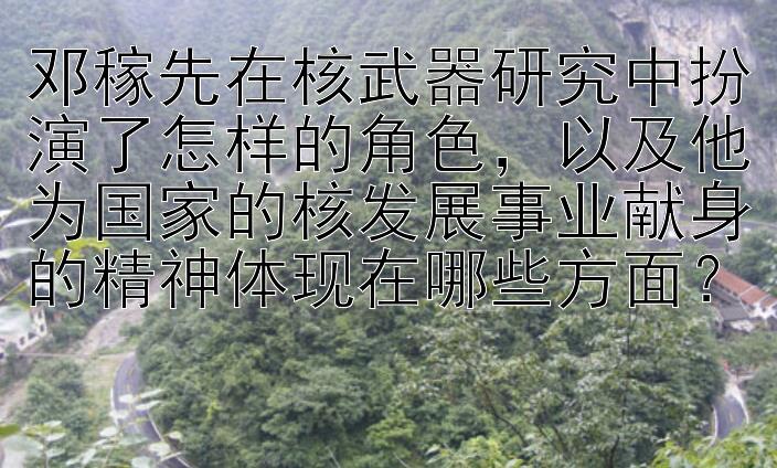 邓稼先在核武器研究中扮演了怎样的角色，以及他为国家的核发展事业献身的精神体现在哪些方面？