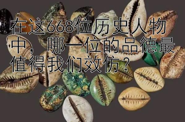 在这668位历史人物中，哪一位的品德最值得我们效仿？