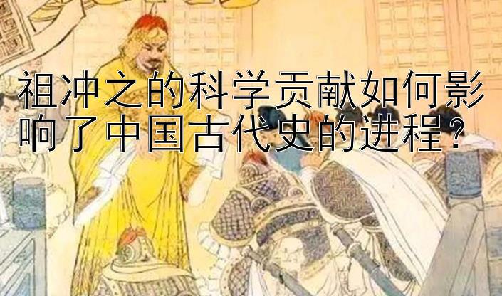 祖冲之的科学贡献如何影响了中国古代史的进程？