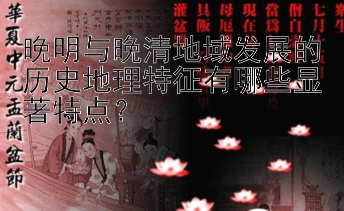 晚明与晚清地域发展的历史地理特征有哪些显著特点？