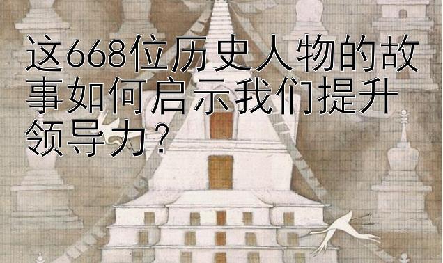 这668位历史人物的故事如何启示我们提升领导力？