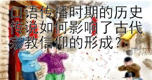 口语传播时期的历史传说如何影响了古代宗教信仰的形成？