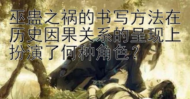 巫蛊之祸的书写方法在历史因果关系的呈现上扮演了何种角色？