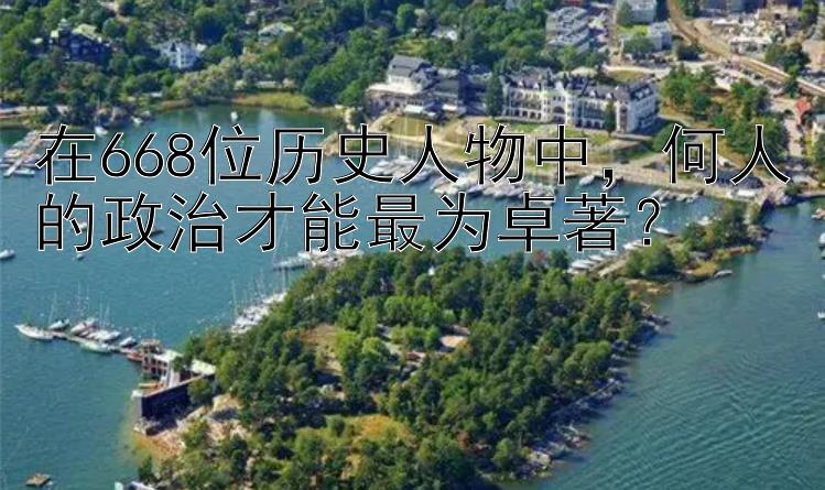 在668位历史人物中，何人的政治才能最为卓著？