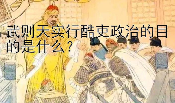 武则天实行酷吏政治的目的是什么？